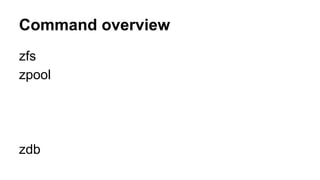 Command overview 
zfs 
zpool 
zdb 
 
