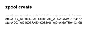 zpool create 
zpool create tank -o ashift=12 -O compression=lz4 mirror 
ata-WDC_WD1002FAEX-00Y9A0_WD-WCAW32714185 
ata-WDC_WD1002FAEX-00Z3A0_WD-WMATR0443468 
 