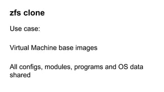 zfs clone 
Use case: 
Virtual Machine base images 
All configs, modules, programs and OS data 
shared 
 
