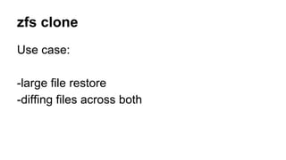 zfs clone 
Use case: 
-large file restore 
-diffing files across both 
 