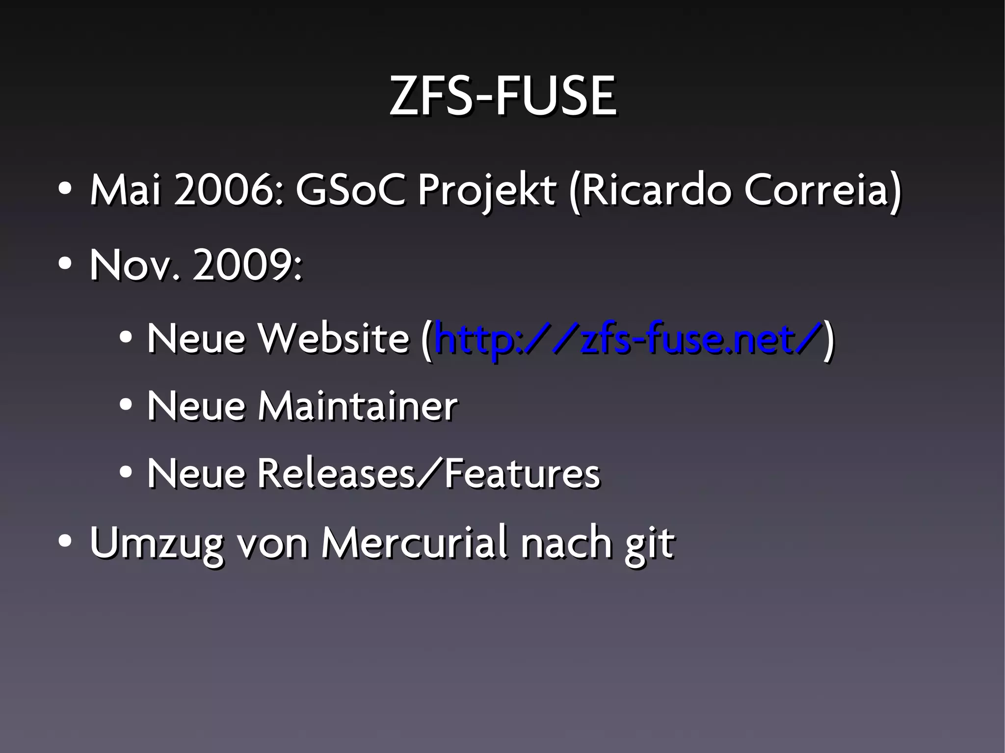 ZFS-FUSE
●   Mai 2006: GSoC Projekt (Ricardo Correia)
●   Nov. 2009:
     ● Neue Website (http://zfs-fuse.net/)
     ● Neue Maintainer


     ● Neue Releases/Features


●   Umzug von Mercurial nach git
 