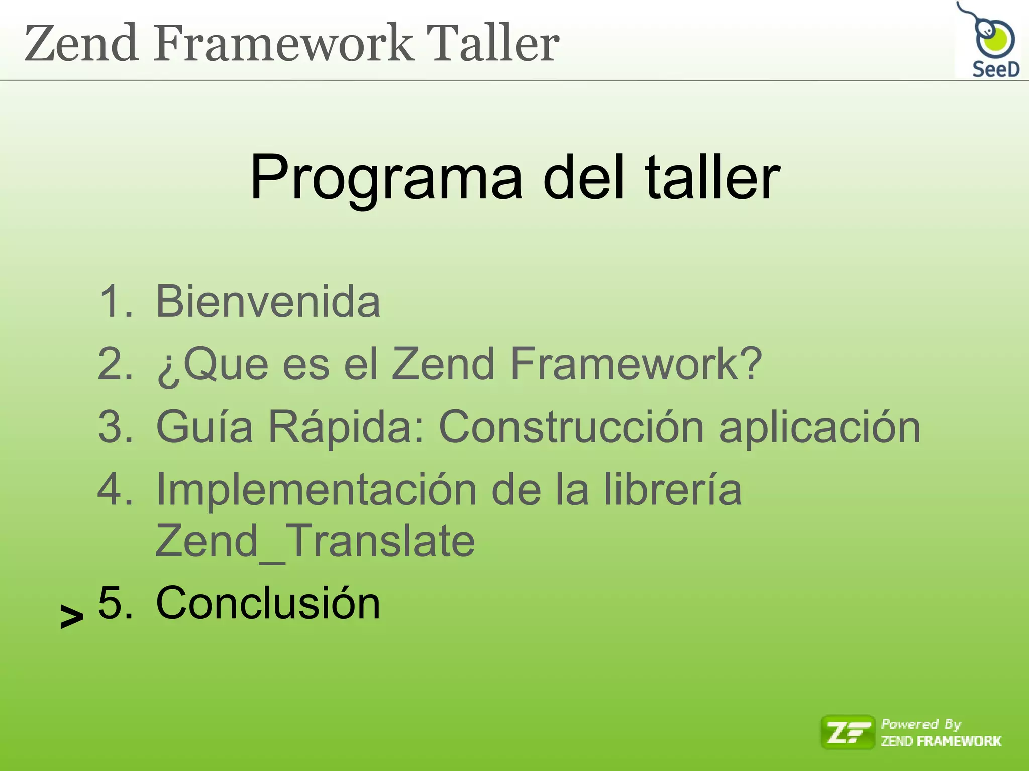 Programa del taller Bienvenida ¿Que es el Zend Framework? Guía Rápida: Construcción aplicación Implementación de la librería Zend_Translate Conclusión  > 