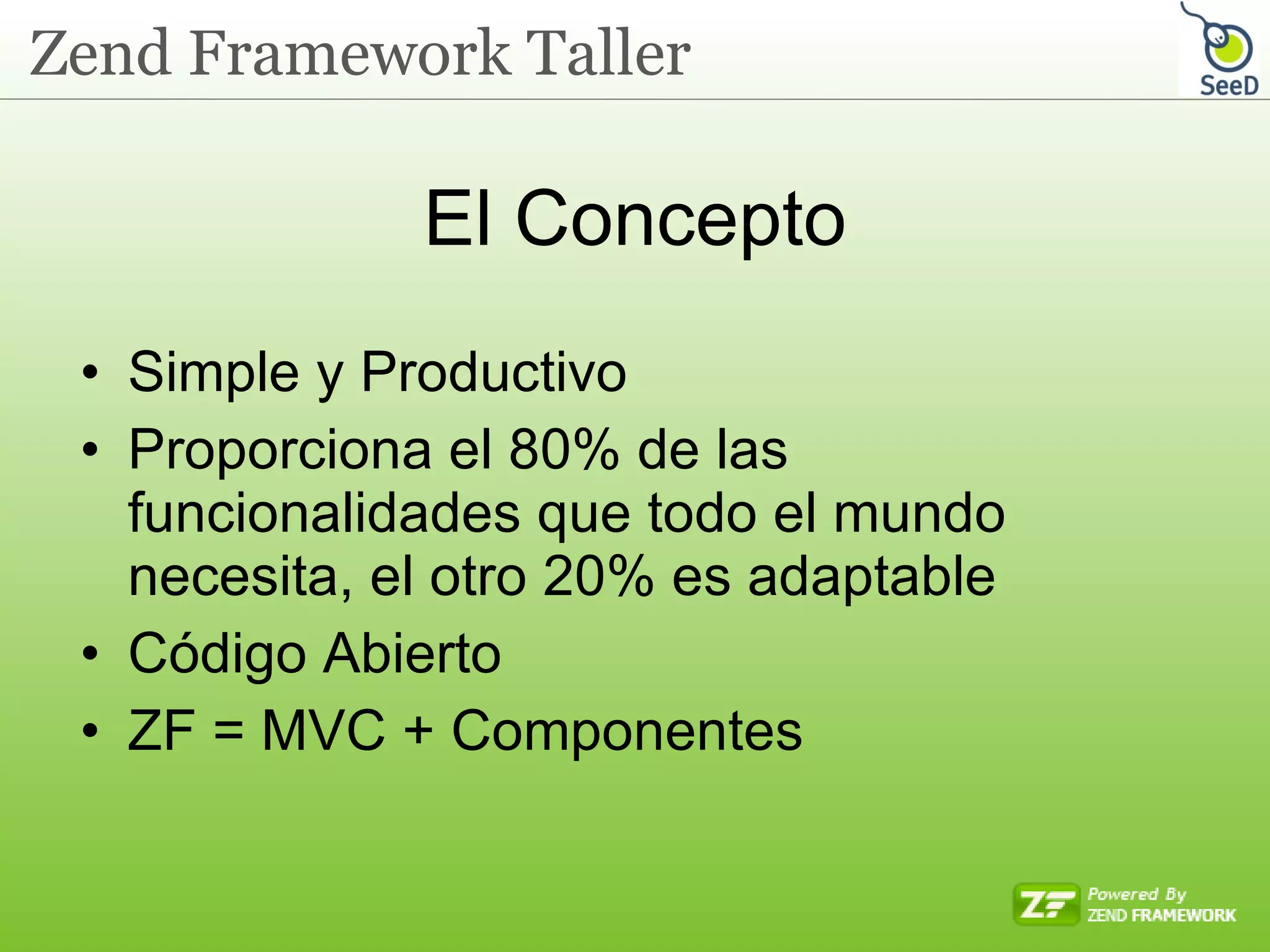 El Concepto Simple y Productivo Proporciona el 80% de las funcionalidades que todo el mundo necesita, el otro 20% es adaptable Código Abierto ZF = MVC + Componentes 