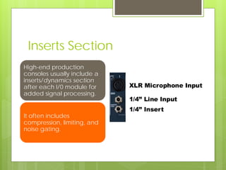 Inserts Section
High-end production
consoles usually include a
inserts/dynamics section
after each I/0 module for
added signal processing.
It often includes
compression, limiting, and
noise gating.
 