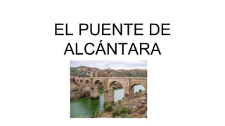 EL PUENTE DE
ALCÁNTARA
 