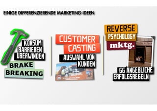 EINIGE DIFFERENZIERENDE MARKETING-IDEEN


                                          REVERSE
                       CUSTOMER           PSYCHOLOGY
        KONSUM                            mktg.
      BARRIEREN
              -          CASTING
     ÜBERWINDEN          AUSWAHL VON
 BRAKE                        KUNDEN
BREAKING                                     GG ANGEBLICHE
                                           ERFOLGSREGELN
 
