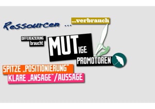 sourcen ...
                         ...verbrauch
Res

                       MUT
     DIFFERENZIERUNG
          braucht
                           IGE
                          PROMOTOREN
SPITZE „POSITIONIERUNG“
  KLARE „ANSAGE“/AUSSAGE
 