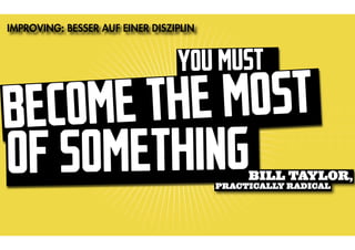 IMPROVING: BESSER AUF EINER DISZIPLIN


                                 YOU MUST
BE COME TH E MOST
OF SOMETHING                                 BILL TAYLOR,
                                        PRACTICALLY RADICAL
 