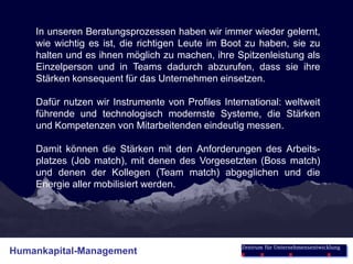 Das Ziel des unternehmerischen Handelns ist der wirtschaftliche Erfolg für das Heute und für das Morgen. Der Schauplatz des Geschehens ist der geordnete Markt. Und die Ressourcen, die alleine darüber entscheiden, ob unsere Kunden nachhaltig auf dynamischen Märkten erfolgreich sind, sind die Menschen.Und damit die Menschen ihr gesamtes Leistungsvermögen ent-falten können, sorgen wir mit unseren erfolgreichen Kunden dafür, dass sie eine klare strategische Orientierung vermitteln, dass sie Bedingungen für Höchstleistungen schaffen und dass dieser Prozess durch die Verankerung von unternehmerischem Denken und Handeln unumkehrbar wird.Strategisches Management