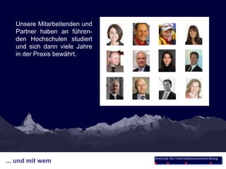 Unsere Mitarbeitenden und
   Partner haben an führen-
   den Hochschulen studiert
   und sich dann viele Jahre
   in der Praxis bewährt.




                               Zentrum für Unternehmensentwicklung
... und mit wem
 