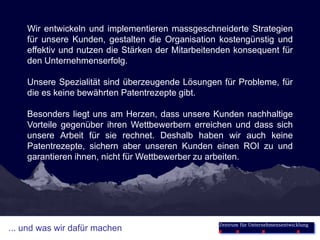 Wir entwickeln und implementieren massgeschneiderte Strategien
    für unsere Kunden, gestalten die Organisation kostengünstig und
    effektiv und nutzen die Stärken der Mitarbeitenden konsequent für
    den Unternehmenserfolg.

    Unsere Spezialität sind überzeugende Lösungen für Probleme, für
    die es keine bewährten Patentrezepte gibt.

    Besonders liegt uns am Herzen, dass unsere Kunden nachhaltige
    Vorteile gegenüber ihren Wettbewerbern erreichen und dass sich
    unsere Arbeit für sie rechnet. Deshalb haben wir auch keine
    Patentrezepte, sichern aber unseren Kunden einen ROI zu und
    garantieren ihnen, nicht für Wettbewerber zu arbeiten.




                                                  Zentrum für Unternehmensentwicklung
... und was wir dafür machen
 
