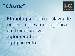 “Cluster”
Etimologia: é uma palavra de
origem inglesa que significa
em tradução livre
aglomerado ou
agrupamento.
 