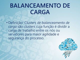 BALANCEAMENTO DE
CARGA
• Definição: Clusters de balanceamento de
carga são clusters cuja função é dividir a
carga de trabalho entre os nós ou
servidores para maior agilidade e
segurança do processo.
 