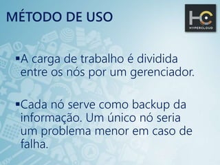 MÉTODO DE USO
A carga de trabalho é dividida
entre os nós por um gerenciador.
Cada nó serve como backup da
informação. Um único nó seria
um problema menor em caso de
falha.
 