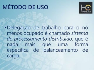 MÉTODO DE USO
•Delegação de trabalho para o nó
menos ocupado é chamado sistema
de processamento distribuído, que é
nada mais que uma forma
especifica de balanceamento de
carga.
 