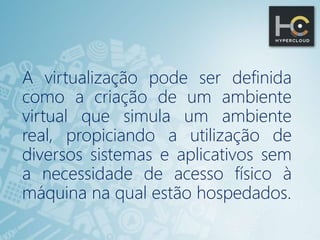 A virtualização pode ser definida
como a criação de um ambiente
virtual que simula um ambiente
real, propiciando a utilização de
diversos sistemas e aplicativos sem
a necessidade de acesso físico à
máquina na qual estão hospedados.
 