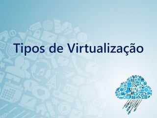 Tipos de Virtualização
 