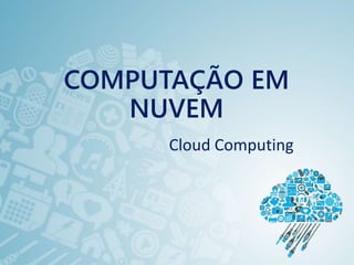 COMPUTAÇÃO EM
NUVEM
Cloud Computing
 