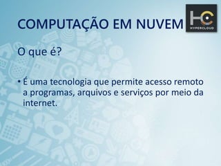 COMPUTAÇÃO EM NUVEM
O que é?
• É uma tecnologia que permite acesso remoto
a programas, arquivos e serviços por meio da
internet.
 