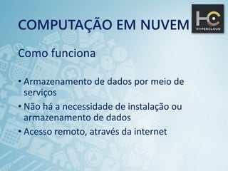 COMPUTAÇÃO EM NUVEM
Como funciona
• Armazenamento de dados por meio de
serviços
• Não há a necessidade de instalação ou
armazenamento de dados
• Acesso remoto, através da internet
 