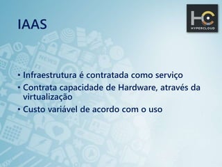 IAAS
• Infraestrutura é contratada como serviço
• Contrata capacidade de Hardware, através da
virtualização
• Custo variável de acordo com o uso
 