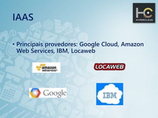 IAAS
• Principais provedores: Google Cloud, Amazon
Web Services, IBM, Locaweb
 