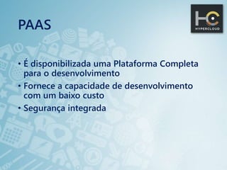 PAAS
• É disponibilizada uma Plataforma Completa
para o desenvolvimento
• Fornece a capacidade de desenvolvimento
com um baixo custo
• Segurança integrada
 