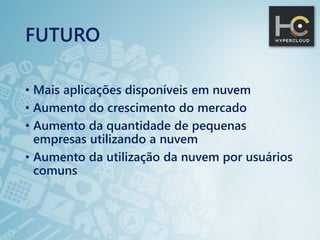 FUTURO
• Mais aplicações disponíveis em nuvem
• Aumento do crescimento do mercado
• Aumento da quantidade de pequenas
empresas utilizando a nuvem
• Aumento da utilização da nuvem por usuários
comuns
 