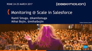 Monitoring @ Scale in Salesforce
Kamil Smuga, @kamilsmuga
Mihai Bojin, @mihaibojin
ROME 24-25 MARCH 2017
Creative Commons Licence
 