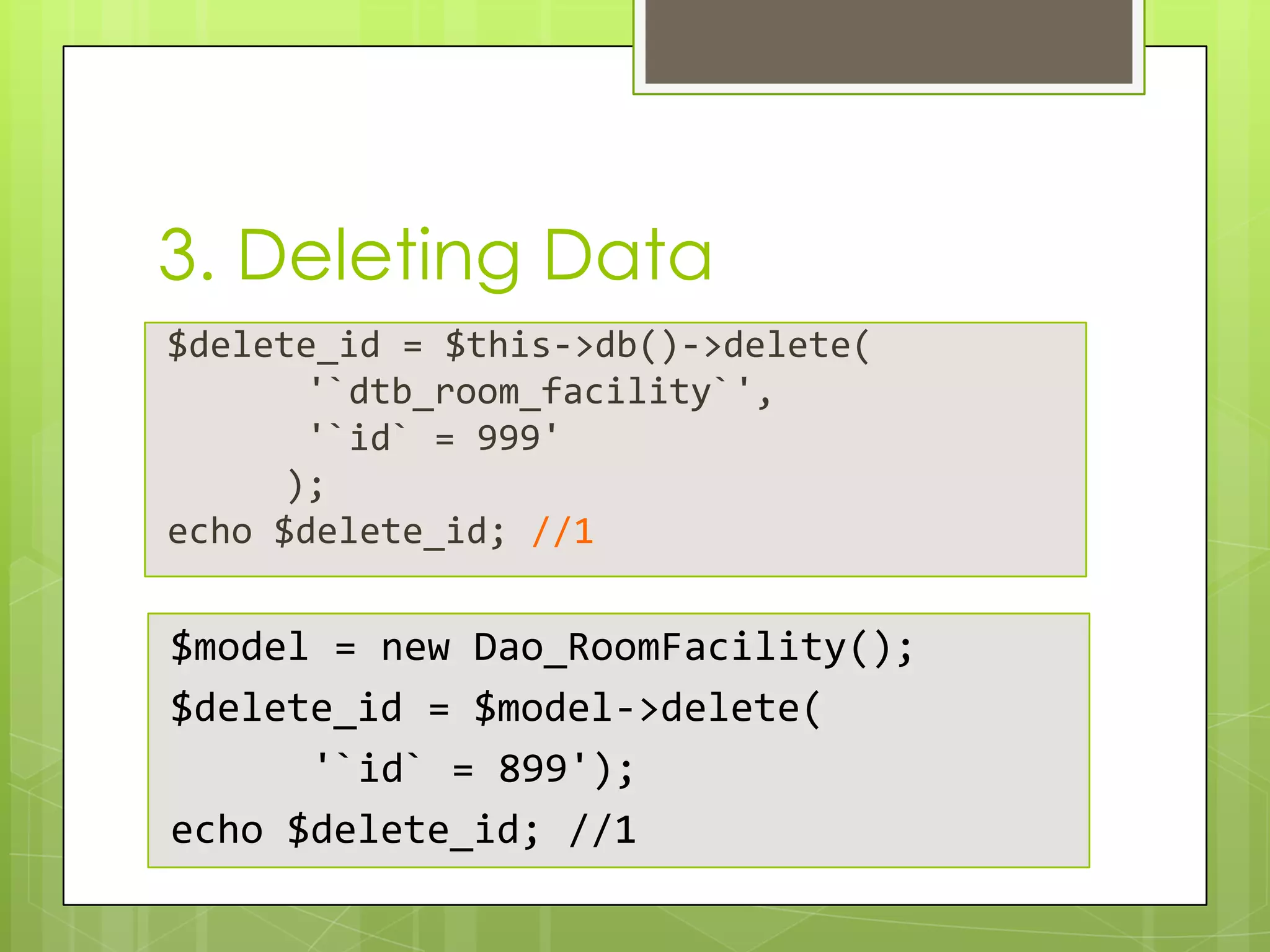 3. Deleting Data
$delete_id = $this->db()->delete(
'`dtb_room_facility`',
'`id` = 999'
);
echo $delete_id; //1

$model = new Dao_RoomFacility();
$delete_id = $model->delete(
'`id` = 899');
echo $delete_id; //1

 