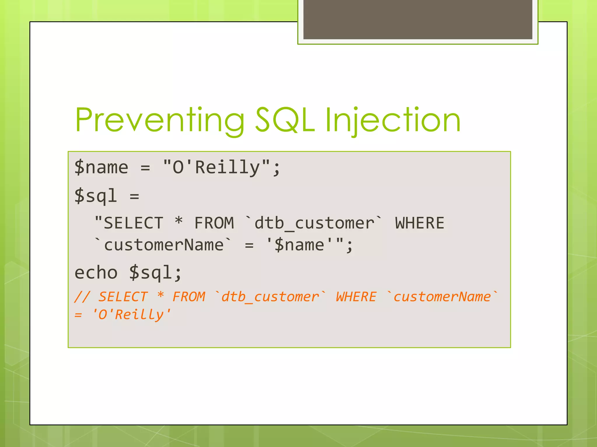 Preventing SQL Injection
$name = "O'Reilly";
$sql =
"SELECT * FROM `dtb_customer` WHERE
`customerName` = '$name'";

echo $sql;
// SELECT * FROM `dtb_customer` WHERE `customerName`
= 'O'Reilly'

 