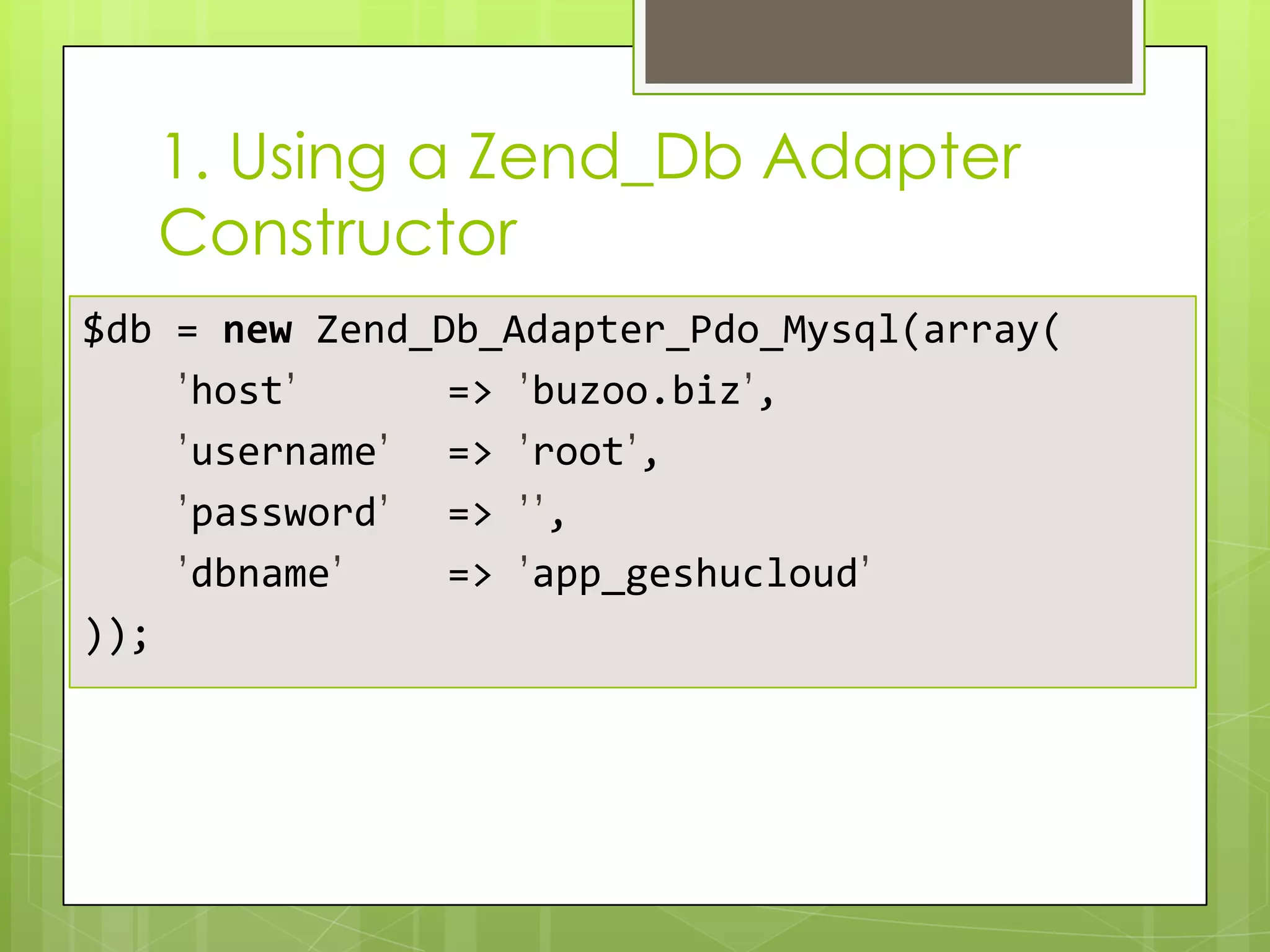 1. Using a Zend_Db Adapter
Constructor
$db = new Zend_Db_Adapter_Pdo_Mysql(array(
’host’
=> ’buzoo.biz’,
’username’ => ’root’,
’password’ => ’’,
’dbname’
=> ’app_geshucloud’
));

 