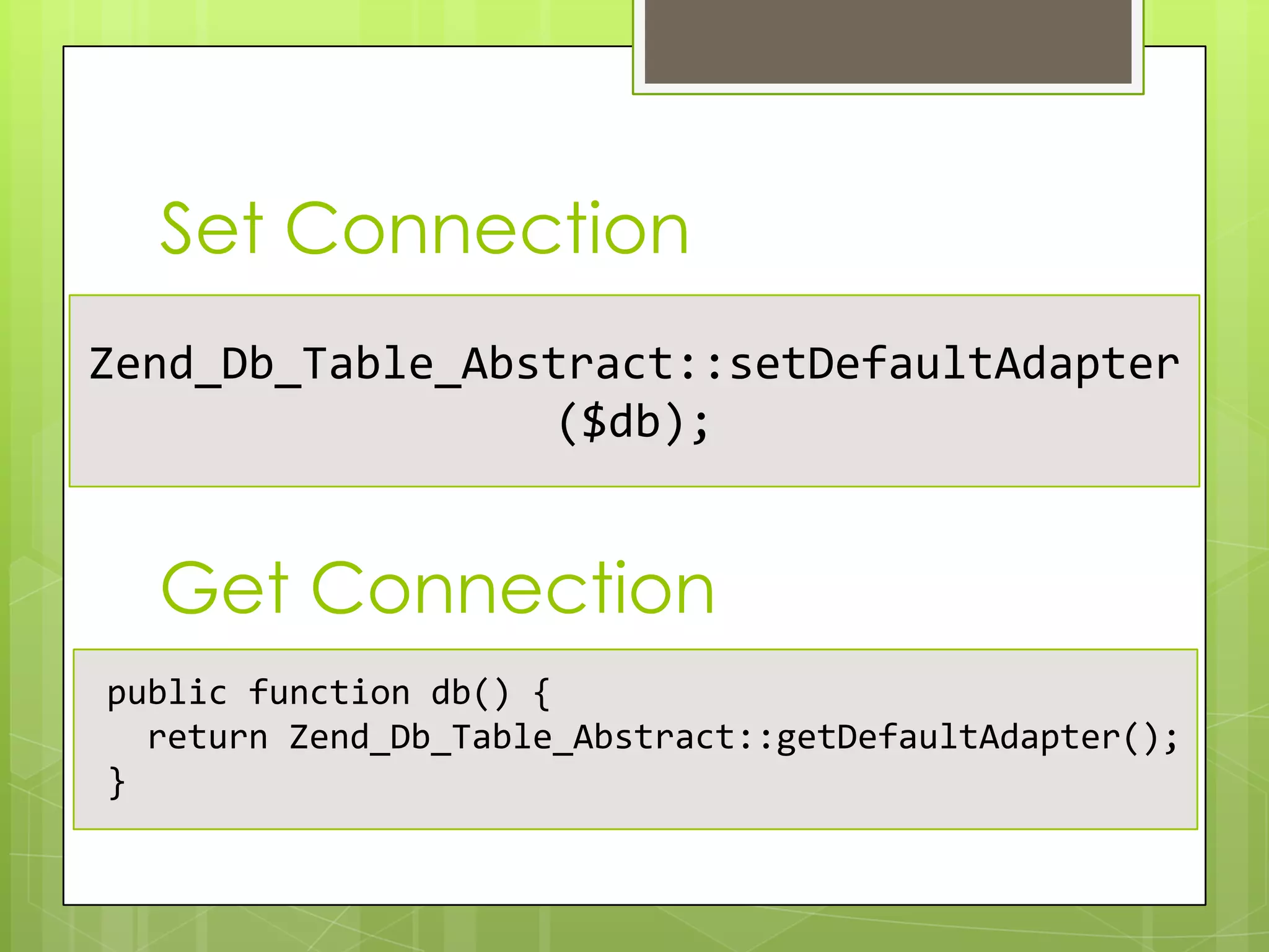 Set Connection
Zend_Db_Table_Abstract::setDefaultAdapter
($db);

Get Connection
public function db() {
return Zend_Db_Table_Abstract::getDefaultAdapter();
}

 