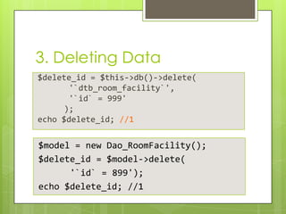 3. Deleting Data
$delete_id = $this->db()->delete(
'`dtb_room_facility`',
'`id` = 999'
);
echo $delete_id; //1

$model = new Dao_RoomFacility();
$delete_id = $model->delete(
'`id` = 899');
echo $delete_id; //1

 
