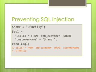 Preventing SQL Injection
$name = "O'Reilly";
$sql =
"SELECT * FROM `dtb_customer` WHERE
`customerName` = '$name'";

echo $sql;
// SELECT * FROM `dtb_customer` WHERE `customerName`
= 'O'Reilly'

 