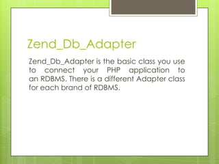 Zend_Db_Adapter
Zend_Db_Adapter is the basic class you use
to connect your PHP application to
an RDBMS. There is a different Adapter class
for each brand of RDBMS.

 