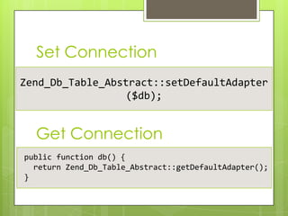 Set Connection
Zend_Db_Table_Abstract::setDefaultAdapter
($db);

Get Connection
public function db() {
return Zend_Db_Table_Abstract::getDefaultAdapter();
}

 