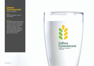 Задача:
Решение:
Провести ребрендинг «Совхоза
Сухоложский».
При разработке упаковки молочной
линейки мы пришли к заключению,
что до нас никто не использовал в
названии молока что-то большее
чем просто «молоко», слово
отражающее продукт. Мы решили
назвать наше молоко «Полезным»,
что в принципе является фактом.
Дизайн упаковки получился
простым и лаконичным.
Совхоз
Сухоложский
4www.zg-brand.ru
Молочная продукция
 
