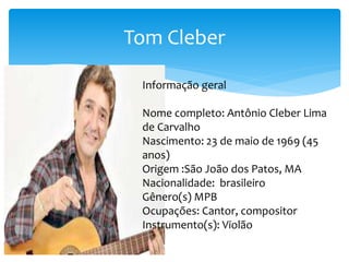 Tom Cleber
Informação geral
Nome completo: Antônio Cleber Lima
de Carvalho
Nascimento: 23 de maio de 1969 (45
anos)
Origem :São João dos Patos, MA
Nacionalidade: brasileiro
Gênero(s) MPB
Ocupações: Cantor, compositor
Instrumento(s): Violão
 