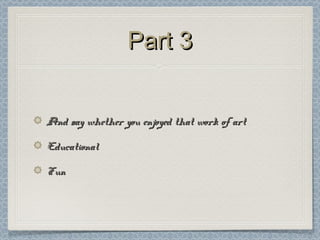 Part 3Part 3
And say whether you enjoyed that work of artAnd say whether you enjoyed that work of art
EducationalEducational
FunFun
 