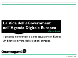 Il governo elettronico e la sua attuazione in Europa
Un bilancio in vista delle elezioni europee
La sfida dell’eGovernment
nell’Agenda Digitale Europea
Cinzia Roma
28 aprile 2014
 