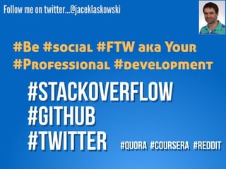 Follow me on twitter…@jaceklaskowski 
#Be #social #FTW aka Your 
#Professional #development 
#StackOverFLOW 
#GITHUB 
#twitter 
#Quora #Coursera #REDDIT 
 