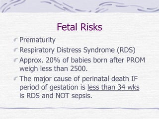 Fetal Risks
Prematurity
Respiratory Distress Syndrome (RDS)
Approx. 20% of babies born after PROM
weigh less than 2500.
The major cause of perinatal death IF
period of gestation is less than 34 wks
is RDS and NOT sepsis.
 