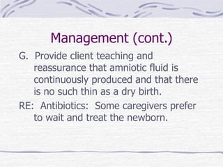 Management (cont.)
G. Provide client teaching and
reassurance that amniotic fluid is
continuously produced and that there
is no such thin as a dry birth.
RE: Antibiotics: Some caregivers prefer
to wait and treat the newborn.
 
