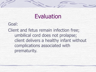 Evaluation
Goal:
Client and fetus remain infection free;
umbilical cord does not prolapse;
client delivers a healthy infant without
complications associated with
prematurity.
 
