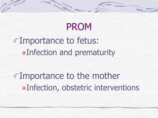 PROM
Importance to fetus:
Infection and prematurity
Importance to the mother
Infection, obstetric interventions
 