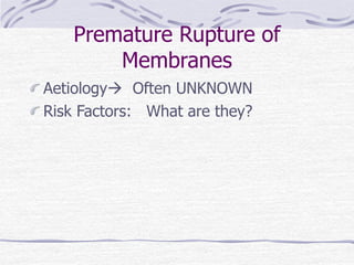 Premature Rupture of
Membranes
Aetiology Often UNKNOWN
Risk Factors: What are they?
 