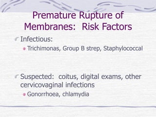 Premature Rupture of
Membranes: Risk Factors
Infectious:
Trichimonas, Group B strep, Staphylococcal
Suspected: coitus, digital exams, other
cervicovaginal infections
Gonorrhoea, chlamydia
 