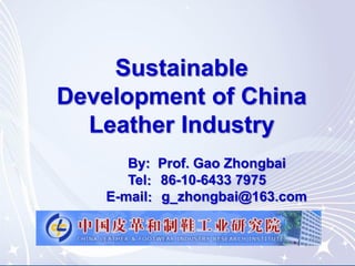 Sustainable
Development of China
Leather Industry
By: Prof. Gao Zhongbai
Tel：86-10-6433 7975
E-mail：g_zhongbai@163.com
 