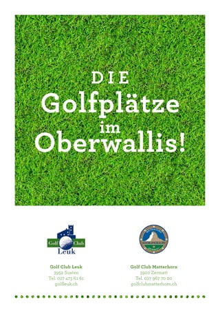 DIE
Golfplätze
    im
Oberwallis!



  Golf Club Leuk            Golf Club Matterhorn
   3952 Susten                   3920 Zermatt
 Tel. 027 473 61 61           Tel. 027 967 70 00
    golfleuk.ch             golfclubmatterhorn.ch
 